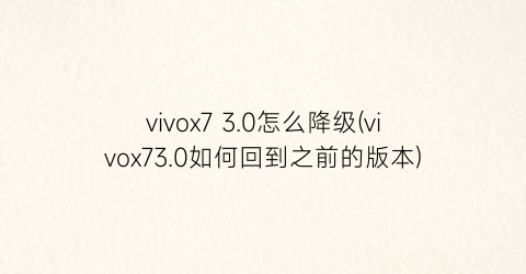 “vivox73.0怎么降级(vivox73.0如何回到之前的版本)